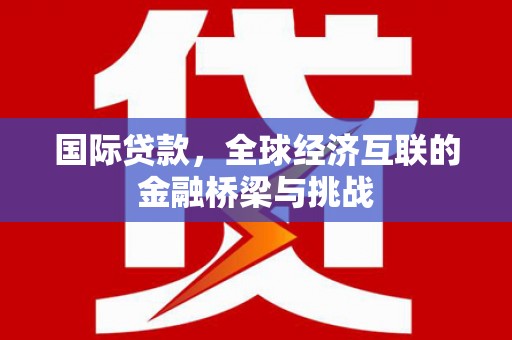 四平国际贷款，全球经济互联的金融桥梁与挑战
