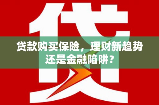 四平贷款购买保险，理财新趋势还是金融陷阱？