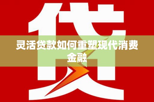 四平灵活贷款如何重塑现代消费金融