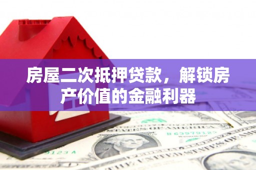 四平房屋二次抵押贷款，解锁房产价值的金融利器