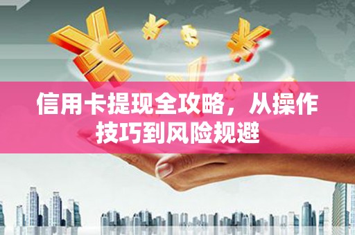 四平信用卡提现全攻略，从操作技巧到风险规避