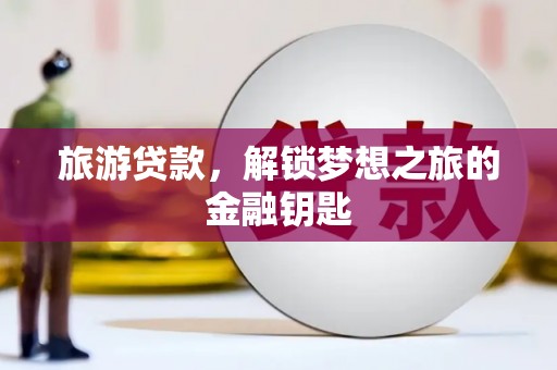 四平旅游贷款，解锁梦想之旅的金融钥匙