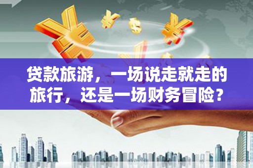 四平贷款旅游，一场说走就走的旅行，还是一场财务冒险？