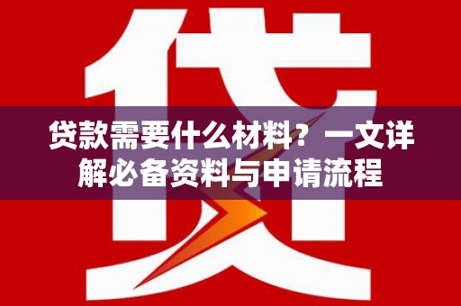四平贷款需要什么材料？一文详解必备资料与申请流程