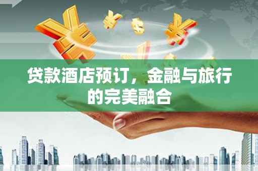 四平贷款酒店预订，金融与旅行的完美融合