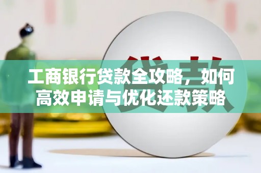 四平工商银行贷款全攻略，如何高效申请与优化还款策略