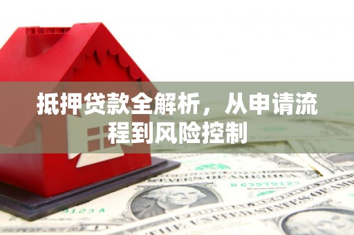 四平抵押贷款全解析，从申请流程到风险控制