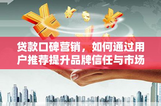 四平贷款口碑营销，如何通过用户推荐提升品牌信任与市场份额