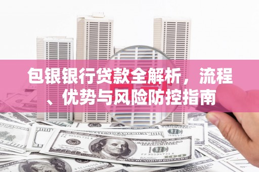 四平包银银行贷款全解析，流程、优势与风险防控指南