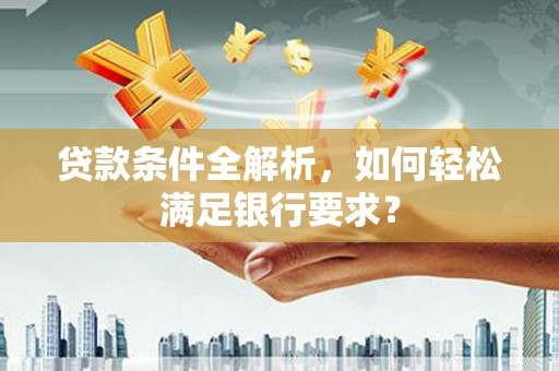 四平贷款条件全解析，如何轻松满足银行要求？