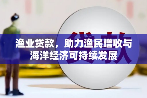四平渔业贷款，助力渔民增收与海洋经济可持续发展