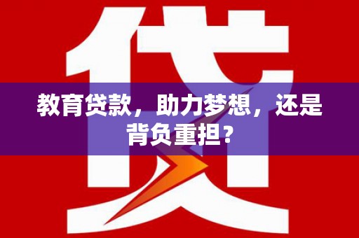 四平教育贷款，助力梦想，还是背负重担？