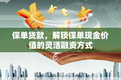 四平保单贷款，解锁保单现金价值的灵活融资方式
