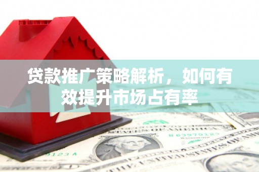 四平贷款推广策略解析，如何有效提升市场占有率