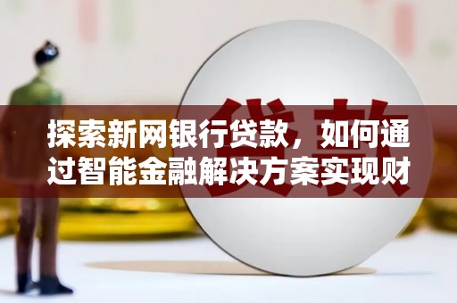 四平探索新网银行贷款，如何通过智能金融解决方案实现财富增长