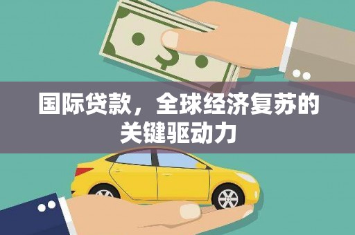 四平国际贷款，全球经济复苏的关键驱动力
