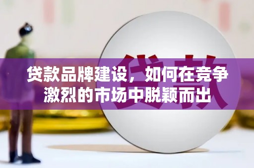 四平贷款品牌建设，如何在竞争激烈的市场中脱颖而出