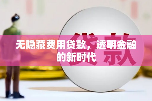 四平无隐藏费用贷款，透明金融的新时代