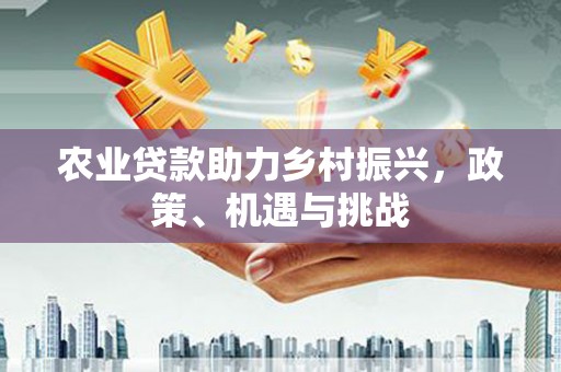 四平农业贷款助力乡村振兴，政策、机遇与挑战
