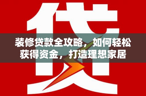 四平装修贷款全攻略，如何轻松获得资金，打造理想家居
