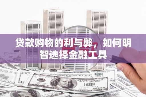 四平贷款购物的利与弊，如何明智选择金融工具