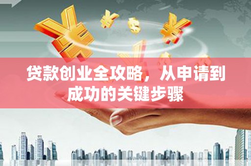 四平贷款创业全攻略，从申请到成功的关键步骤