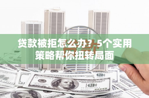 四平贷款被拒怎么办？5个实用策略帮你扭转局面