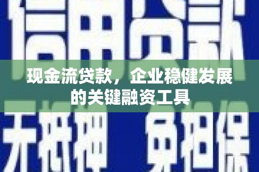 四平现金流贷款，企业稳健发展的关键融资工具
