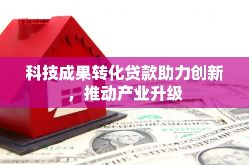 四平科技成果转化贷款助力创新，推动产业升级