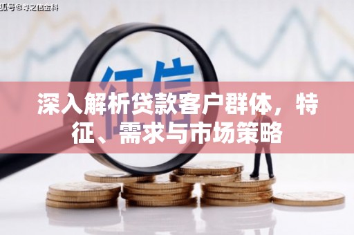 四平深入解析贷款客户群体，特征、需求与市场策略
