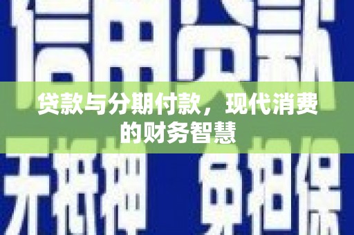 四平贷款与分期付款，现代消费的财务智慧