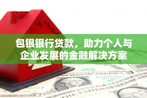 四平包银银行贷款，助力个人与企业发展的金融解决方案