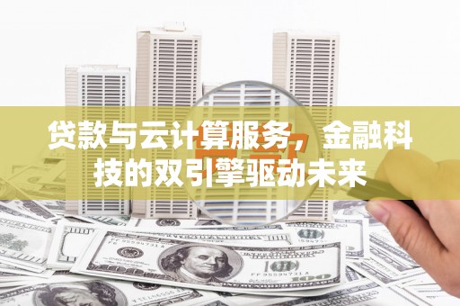 四平贷款与云计算服务，金融科技的双引擎驱动未来