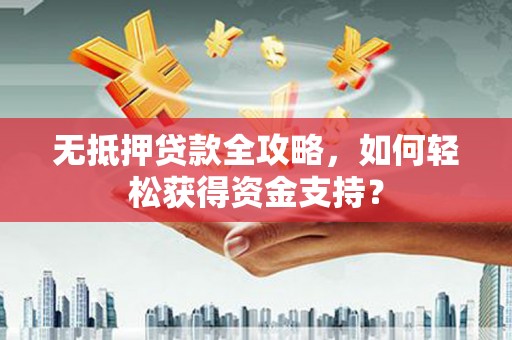 四平无抵押贷款全攻略，如何轻松获得资金支持？