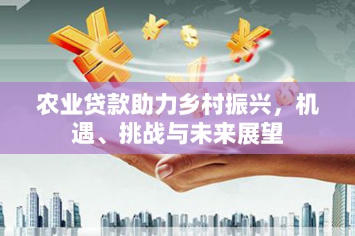 四平农业贷款助力乡村振兴，机遇、挑战与未来展望