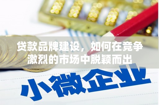 四平贷款品牌建设，如何在竞争激烈的市场中脱颖而出