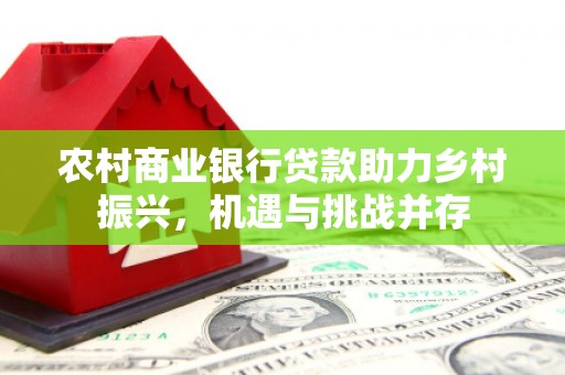 四平农村商业银行贷款助力乡村振兴，机遇与挑战并存