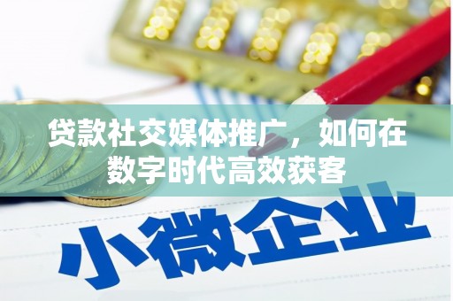 四平贷款社交媒体推广，如何在数字时代高效获客