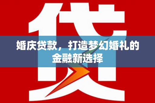 四平婚庆贷款，打造梦幻婚礼的金融新选择