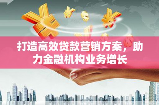 四平打造高效贷款营销方案，助力金融机构业务增长