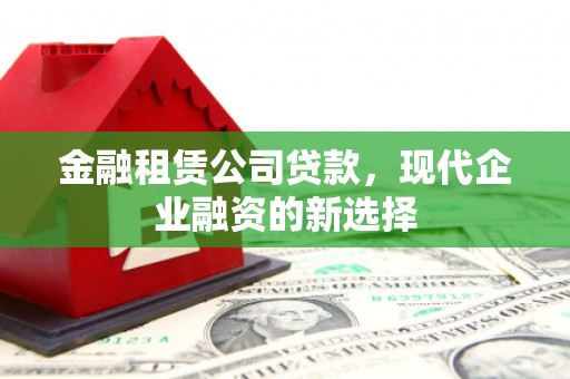 四平金融租赁公司贷款，现代企业融资的新选择