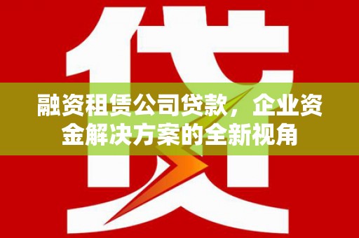 四平融资租赁公司贷款，企业资金解决方案的全新视角