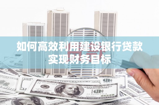 四平如何高效利用建设银行贷款实现财务目标