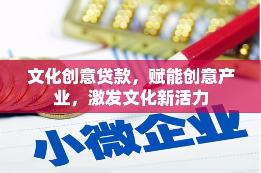 四平文化创意贷款，赋能创意产业，激发文化新活力
