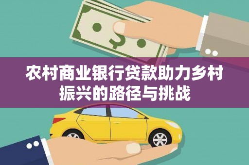 四平农村商业银行贷款助力乡村振兴的路径与挑战