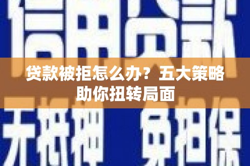 四平贷款被拒怎么办？五大策略助你扭转局面