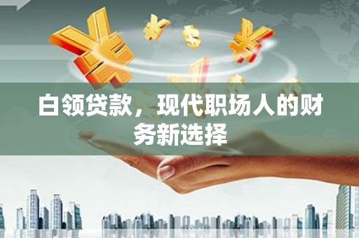 四平白领贷款，现代职场人的财务新选择
