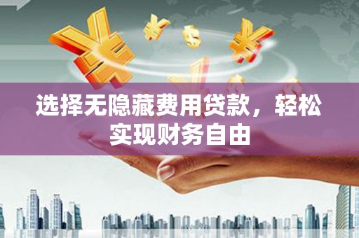 四平选择无隐藏费用贷款，轻松实现财务自由