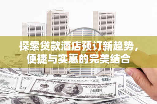 四平探索贷款酒店预订新趋势，便捷与实惠的完美结合