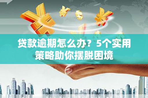 四平贷款逾期怎么办？5个实用策略助你摆脱困境